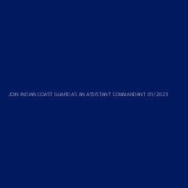 JOIN INDIAN COAST GUARD AS AN ASSISTANT COMMANDANT 01/2023